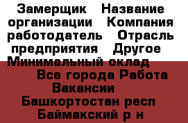 Замерщик › Название организации ­ Компания-работодатель › Отрасль предприятия ­ Другое › Минимальный оклад ­ 20 000 - Все города Работа » Вакансии   . Башкортостан респ.,Баймакский р-н